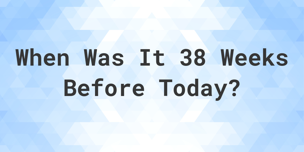 What Day Was It 38 Weeks Ago From Today? - Calculatio