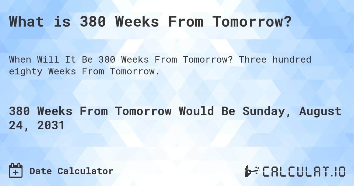 What is 380 Weeks From Tomorrow?. Three hundred eighty Weeks From Tomorrow.