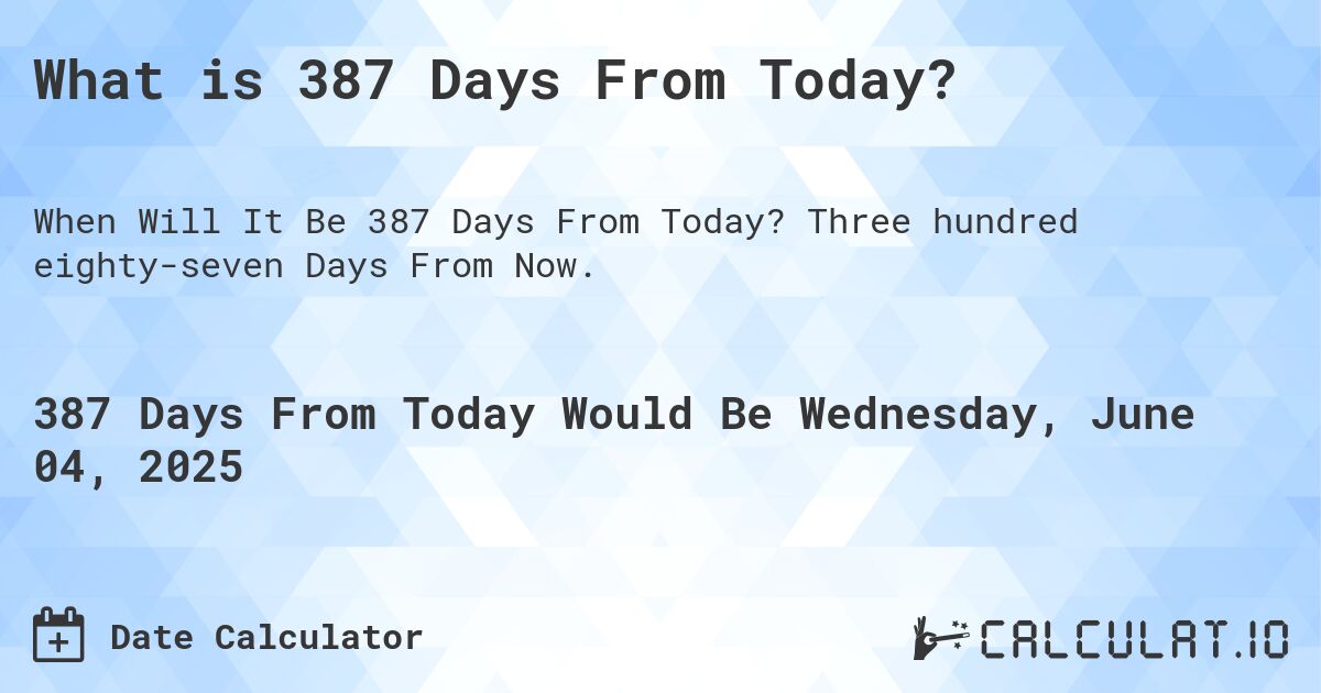 What is 387 Days From Today?. Three hundred eighty-seven Days From Now.