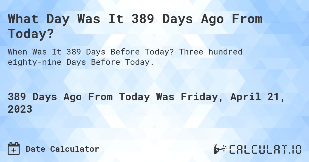 What Day Was It 389 Days Ago From Today?. Three hundred eighty-nine Days Before Today.