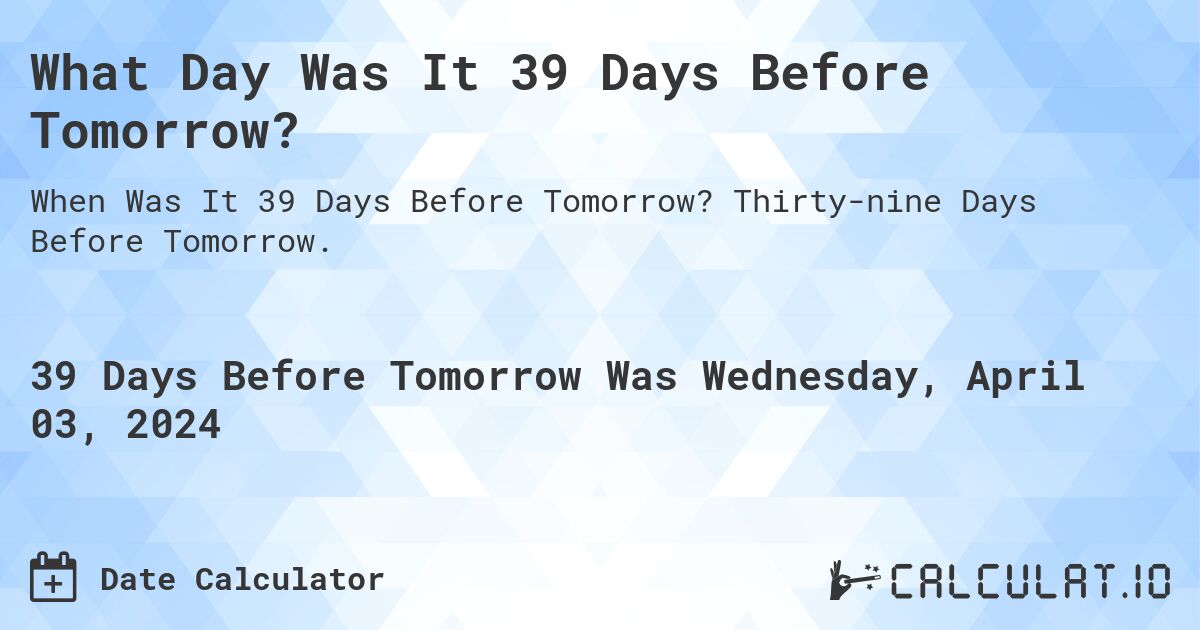 What Day Was It 39 Days Before Tomorrow?. Thirty-nine Days Before Tomorrow.