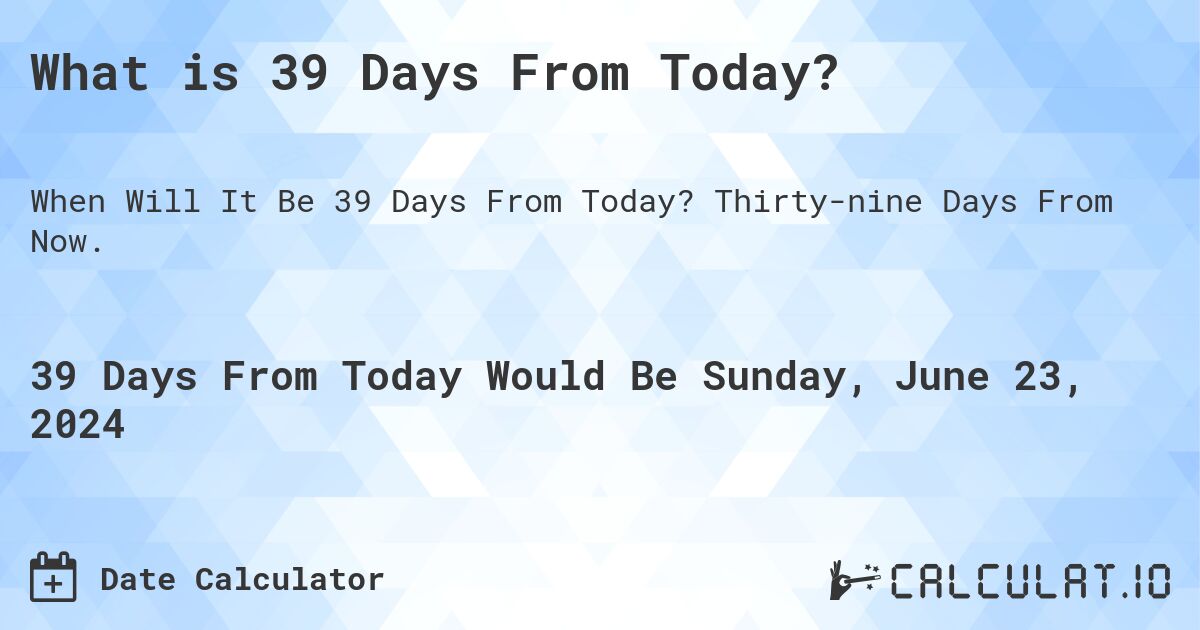 What is 39 Days From Today?. Thirty-nine Days From Now.