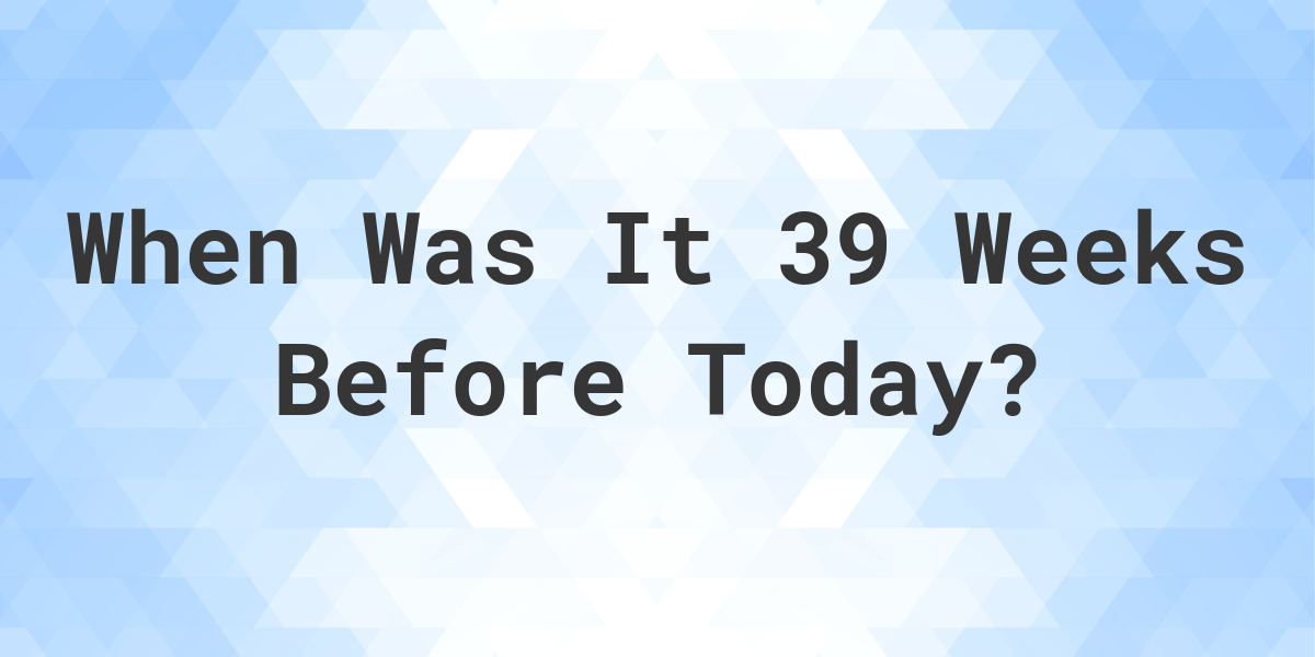 What Day Was It 39 Weeks Ago From Today? Calculatio