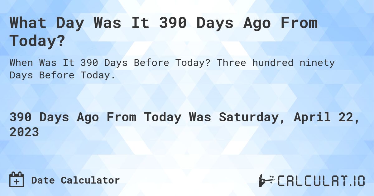What Day Was It 390 Days Ago From Today?. Three hundred ninety Days Before Today.