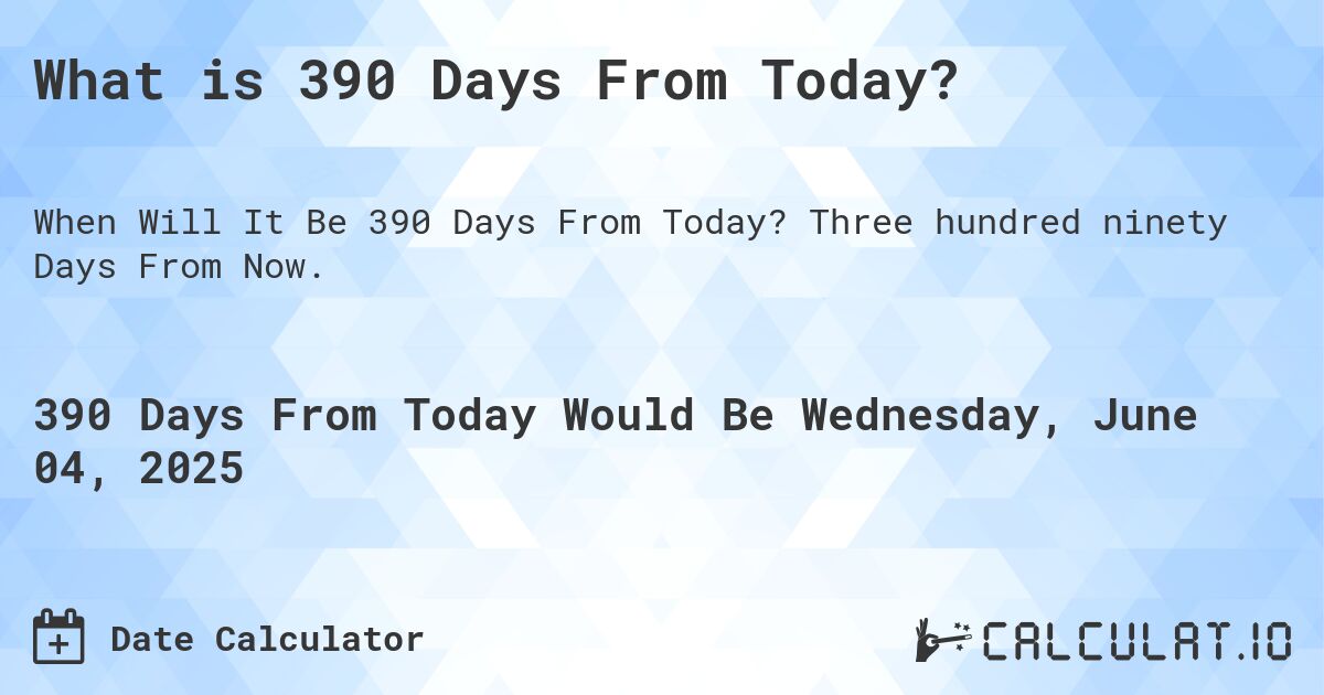What is 390 Days From Today?. Three hundred ninety Days From Now.
