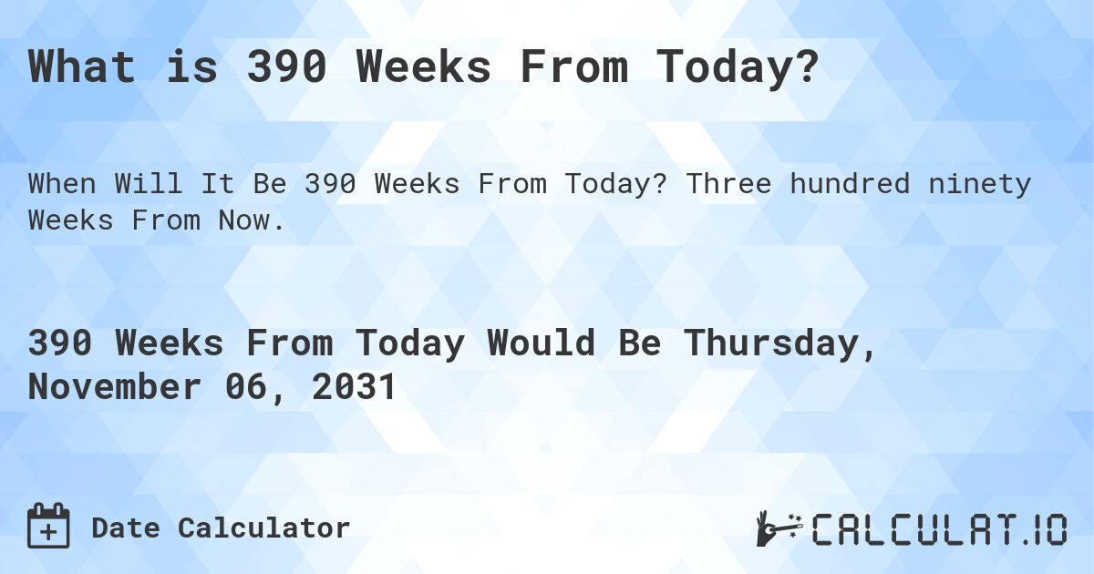 What is 390 Weeks From Today?. Three hundred ninety Weeks From Now.