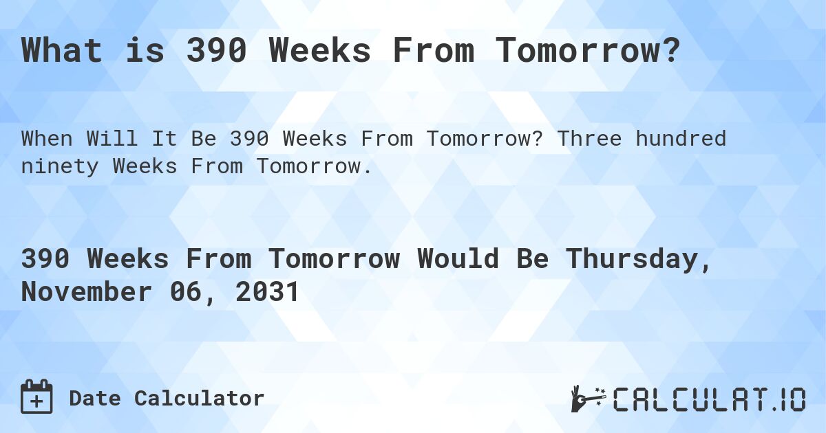 What is 390 Weeks From Tomorrow?. Three hundred ninety Weeks From Tomorrow.