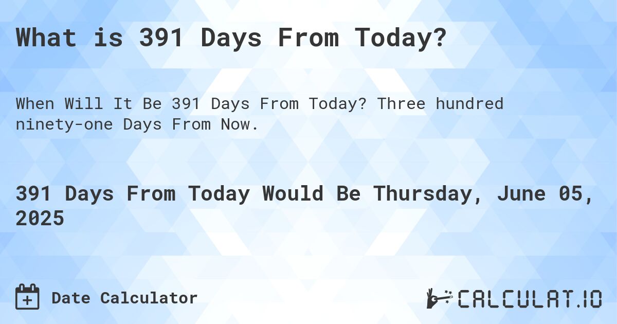 What is 391 Days From Today?. Three hundred ninety-one Days From Now.