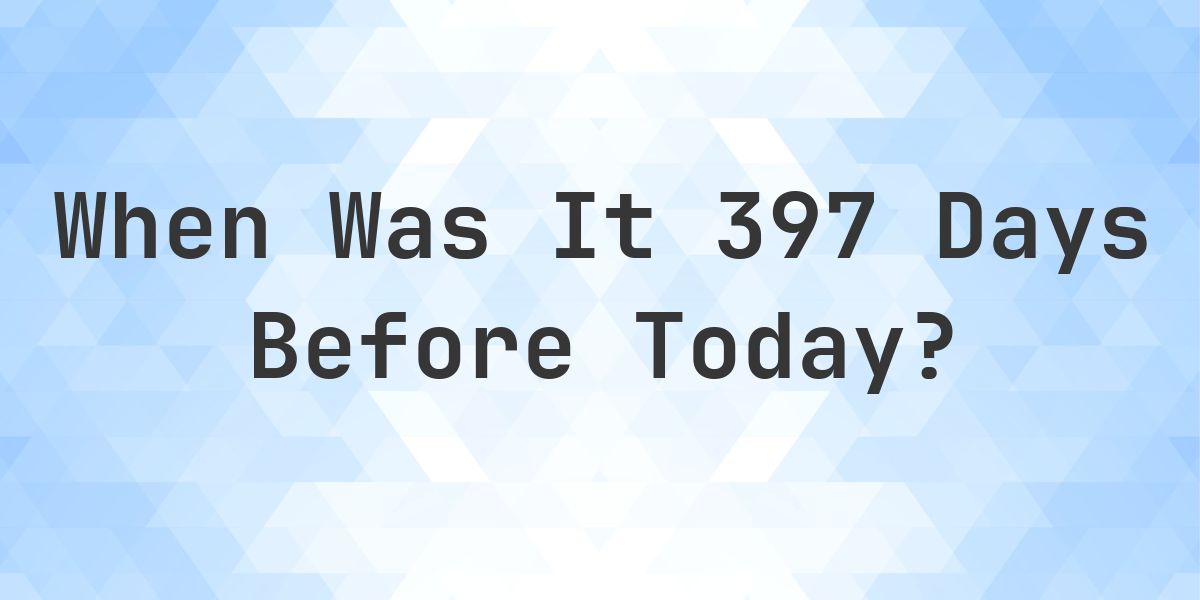 What Day Was It 397 Days Ago From Today? - Calculatio