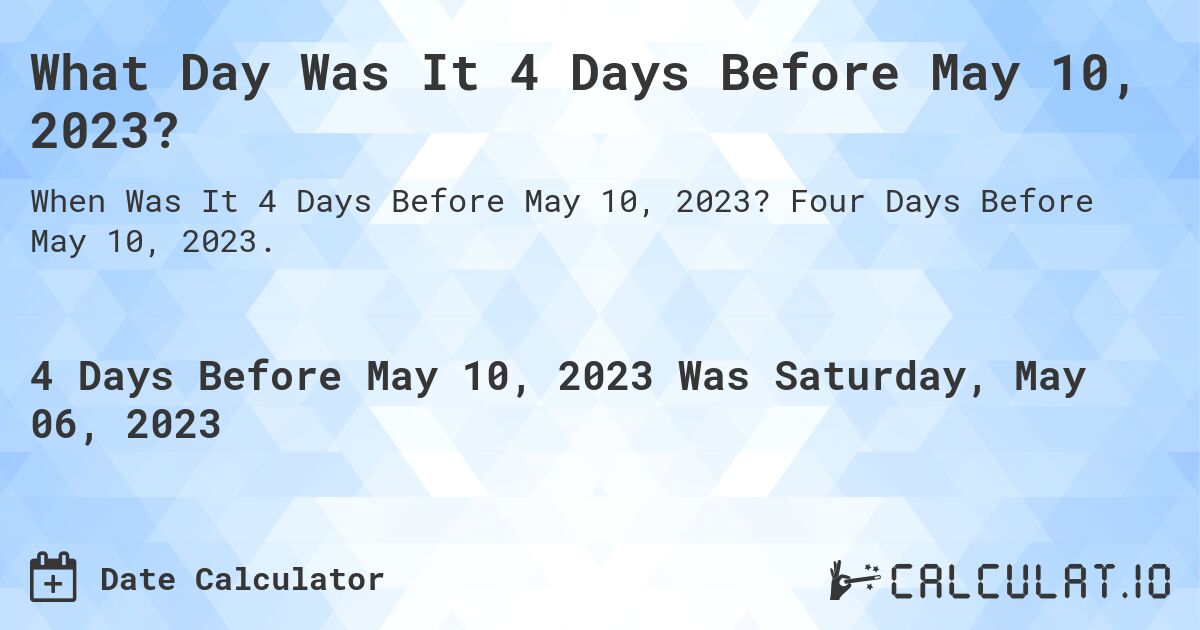 What Day Was It 4 Days Before May 10, 2023?. Four Days Before May 10, 2023.