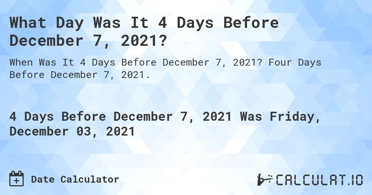 What Day Was It 4 Days Before December 7, 2021?. Four Days Before December 7, 2021.