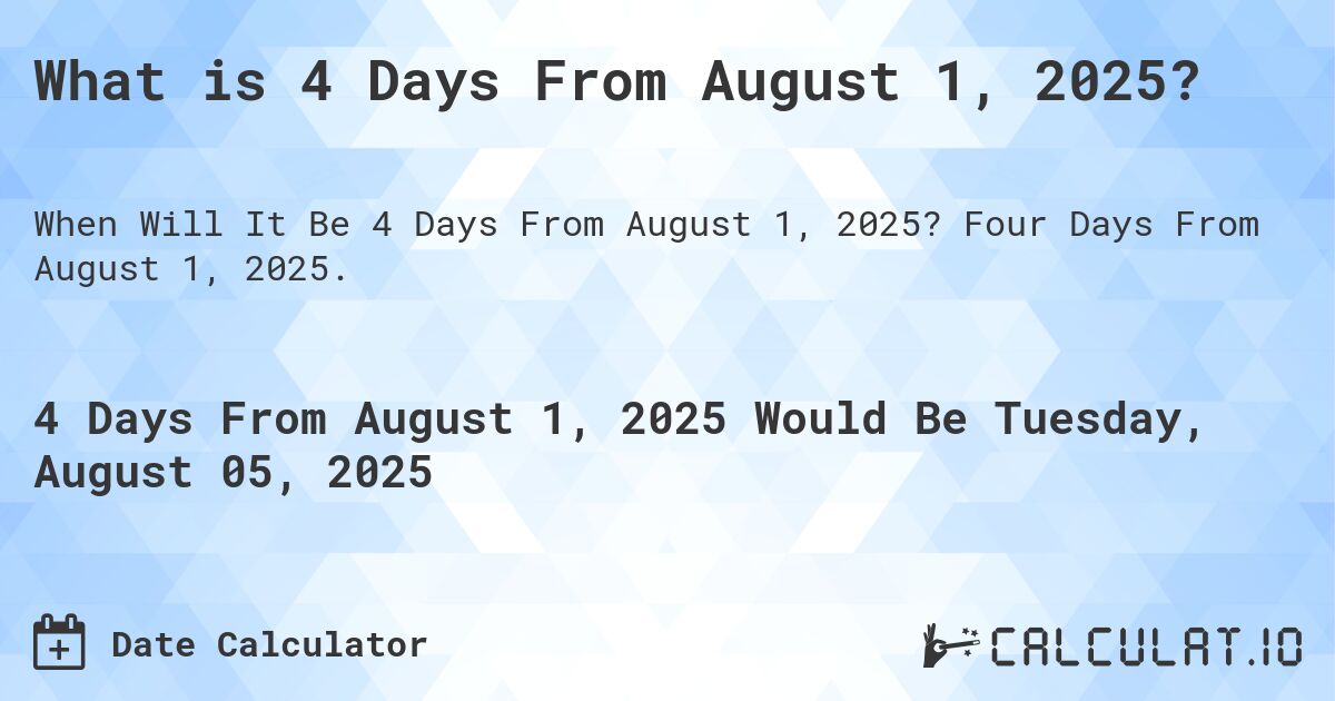 What is 4 Days From August 1, 2025?. Four Days From August 1, 2025.