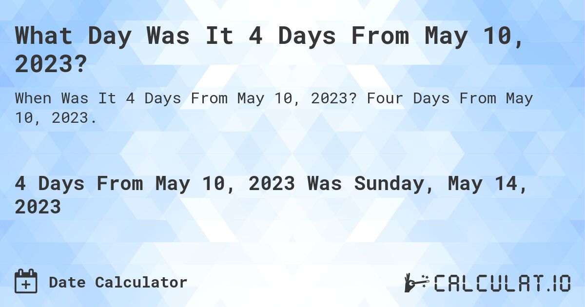 What Day Was It 4 Days From May 10, 2023?. Four Days From May 10, 2023.