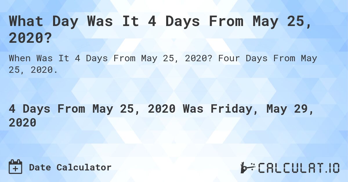 What Day Was It 4 Days From May 25, 2020?. Four Days From May 25, 2020.