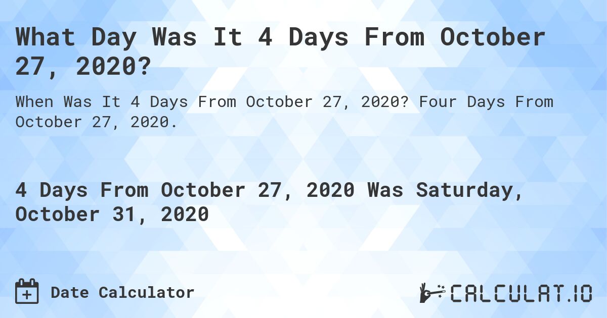 What Day Was It 4 Days From October 27, 2020?. Four Days From October 27, 2020.