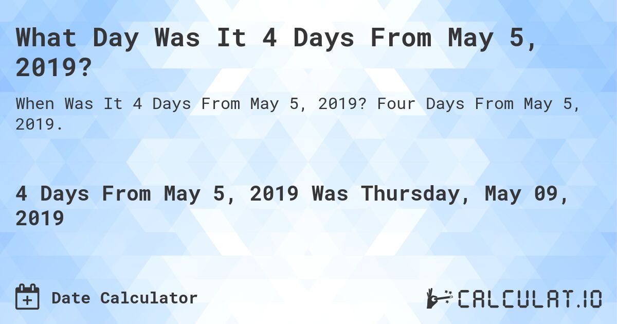 What Day Was It 4 Days From May 5, 2019?. Four Days From May 5, 2019.
