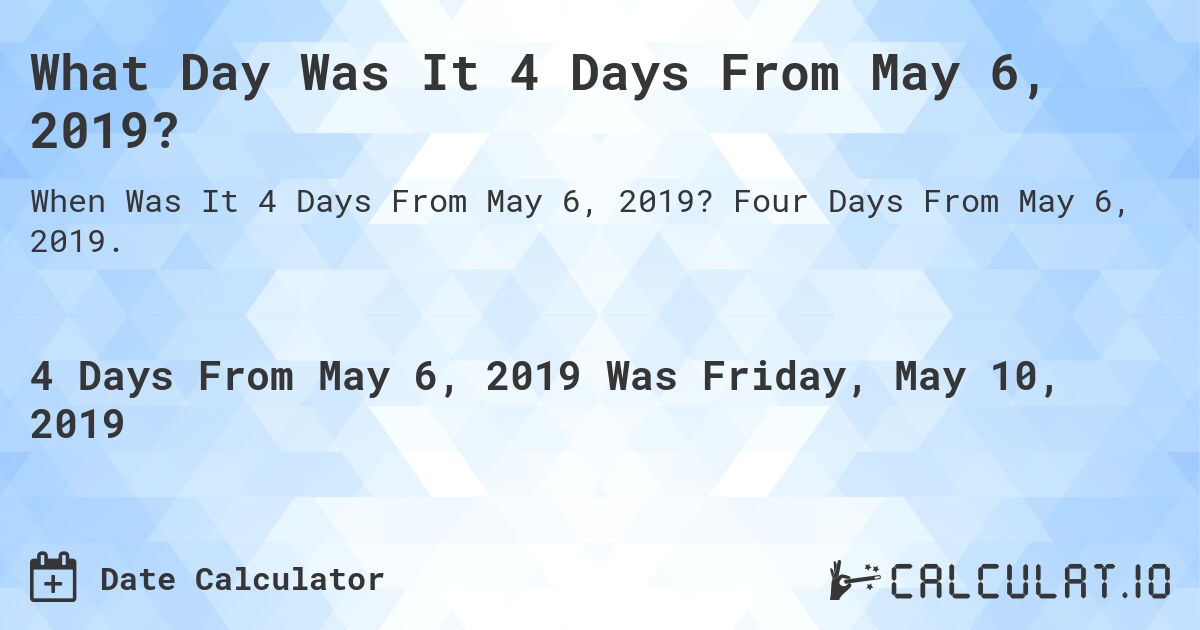 What Day Was It 4 Days From May 6, 2019?. Four Days From May 6, 2019.