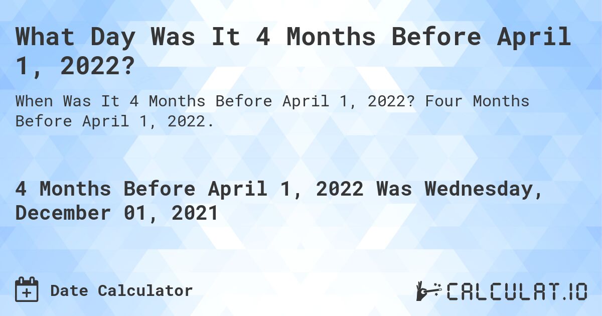 What Day Was It 4 Months Before April 1, 2022?. Four Months Before April 1, 2022.