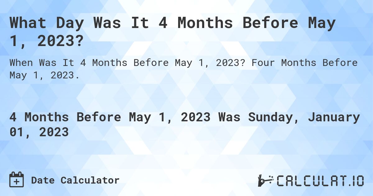 What Day Was It 4 Months Before May 1, 2023?. Four Months Before May 1, 2023.