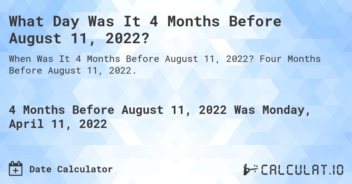 What Day Was It 4 Months Before August 11, 2022?. Four Months Before August 11, 2022.