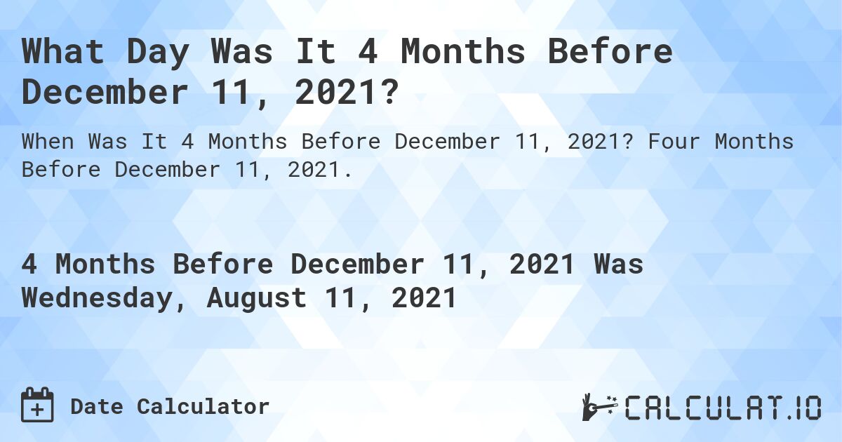 What Day Was It 4 Months Before December 11, 2021?. Four Months Before December 11, 2021.