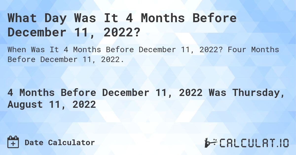 What Day Was It 4 Months Before December 11, 2022?. Four Months Before December 11, 2022.