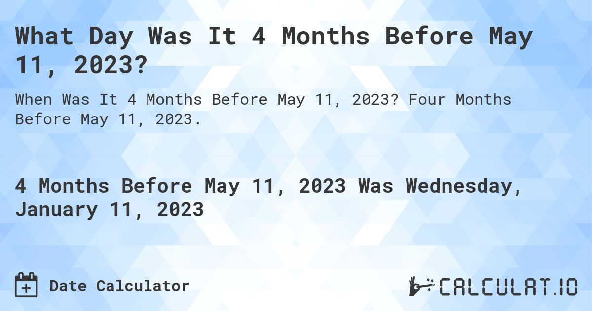 What Day Was It 4 Months Before May 11, 2023?. Four Months Before May 11, 2023.