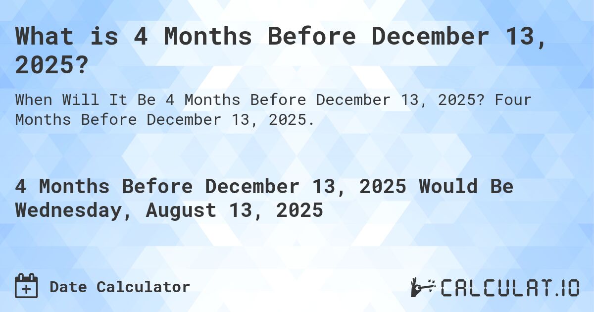 What is 4 Months Before December 13, 2025?. Four Months Before December 13, 2025.