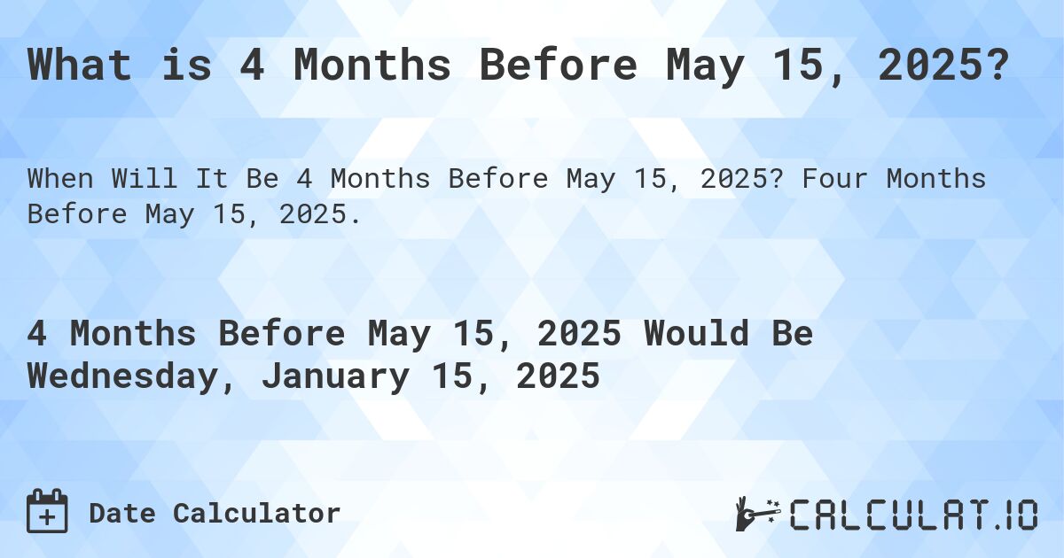 What is 4 Months Before May 15, 2025?. Four Months Before May 15, 2025.
