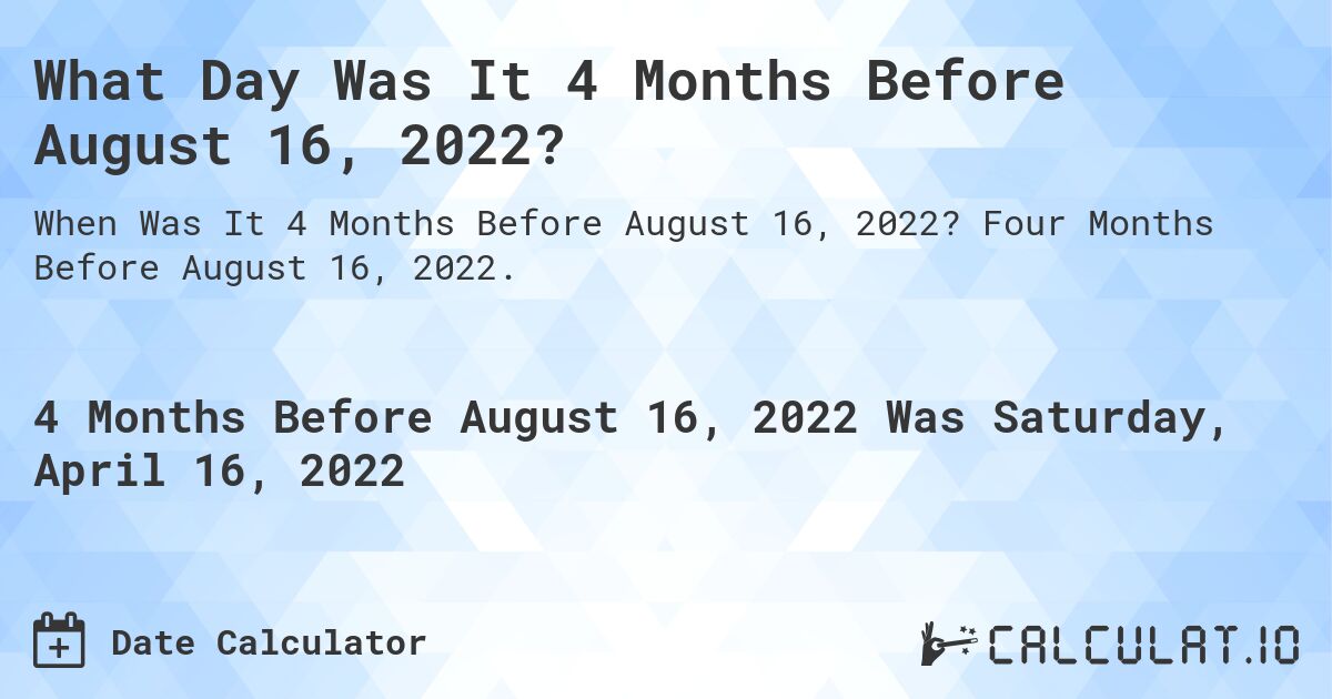 What Day Was It 4 Months Before August 16, 2022?. Four Months Before August 16, 2022.