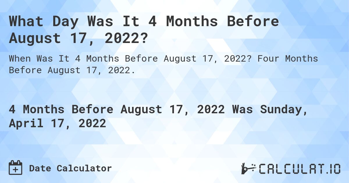 What Day Was It 4 Months Before August 17, 2022?. Four Months Before August 17, 2022.