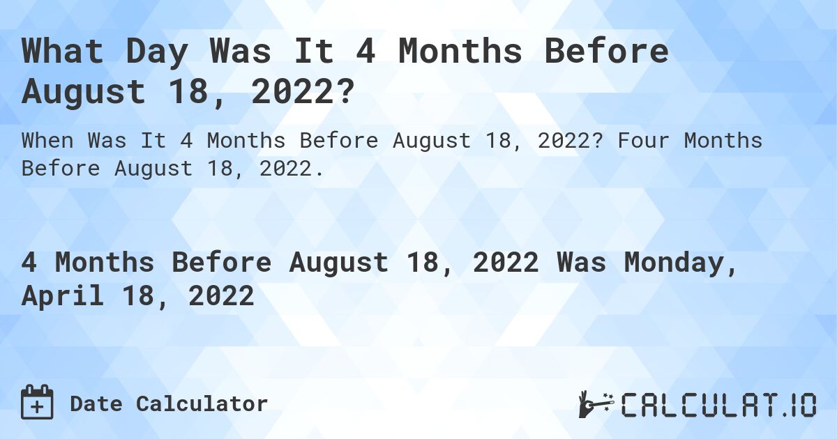 What Day Was It 4 Months Before August 18, 2022?. Four Months Before August 18, 2022.