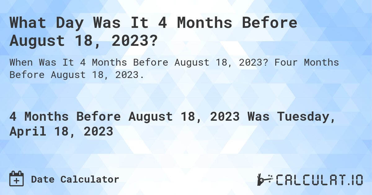 What Day Was It 4 Months Before August 18, 2023?. Four Months Before August 18, 2023.