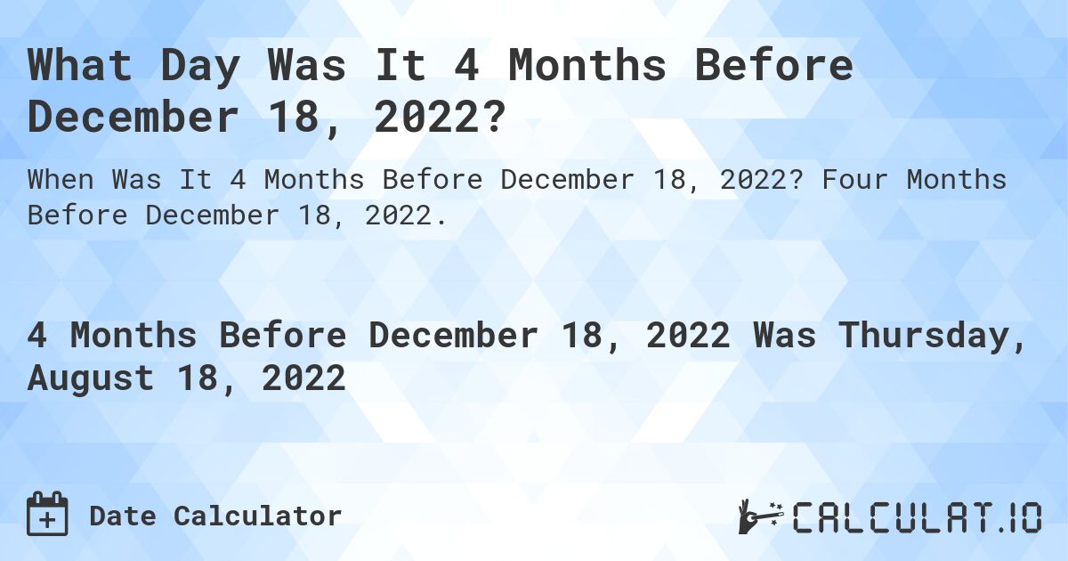 What Day Was It 4 Months Before December 18, 2022?. Four Months Before December 18, 2022.