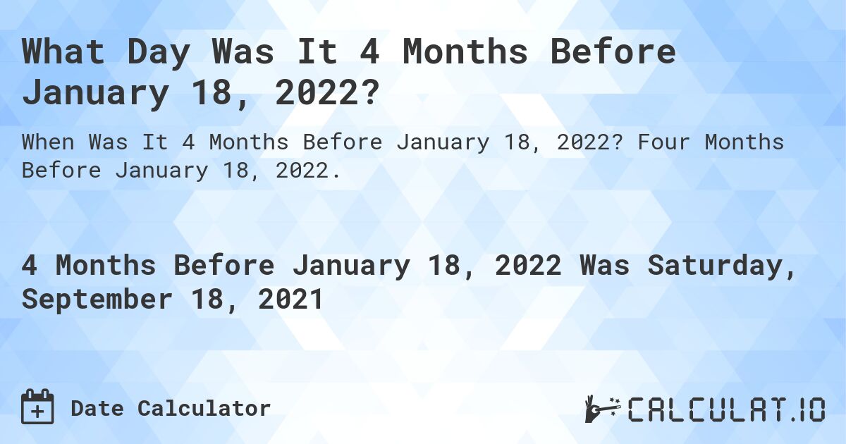 What Day Was It 4 Months Before January 18, 2022?. Four Months Before January 18, 2022.