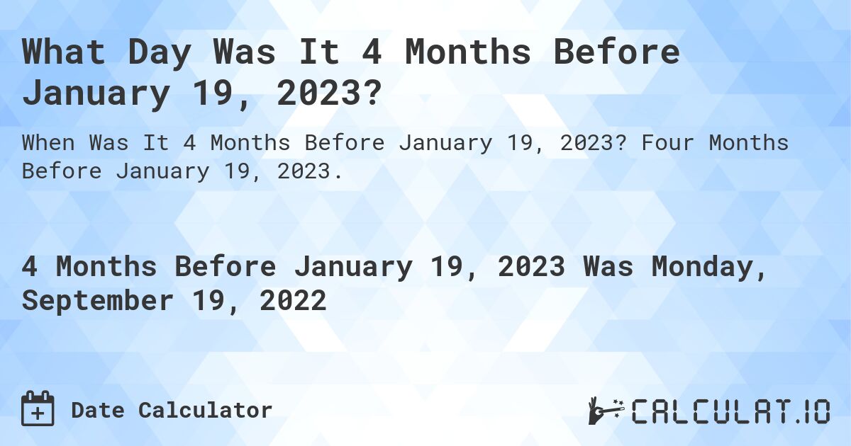 What Day Was It 4 Months Before January 19, 2023?. Four Months Before January 19, 2023.