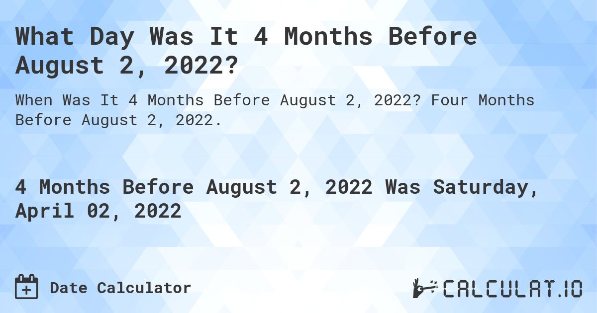 What Day Was It 4 Months Before August 2, 2022?. Four Months Before August 2, 2022.