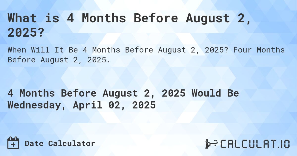 What is 4 Months Before August 2, 2025?. Four Months Before August 2, 2025.