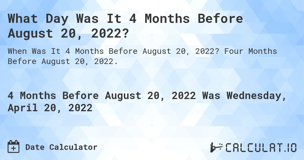What Day Was It 4 Months Before August 20, 2022?. Four Months Before August 20, 2022.