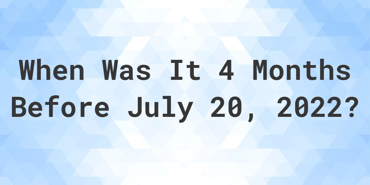 What Was The Date 4 Months Before July 20, 2022? Calculatio
