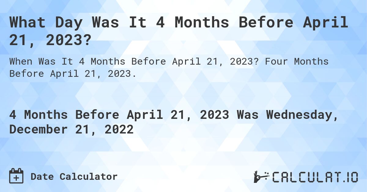 What Day Was It 4 Months Before April 21, 2023?. Four Months Before April 21, 2023.