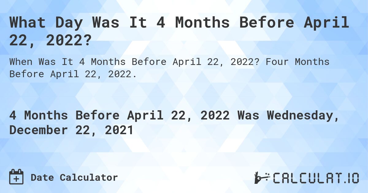 What Day Was It 4 Months Before April 22, 2022?. Four Months Before April 22, 2022.