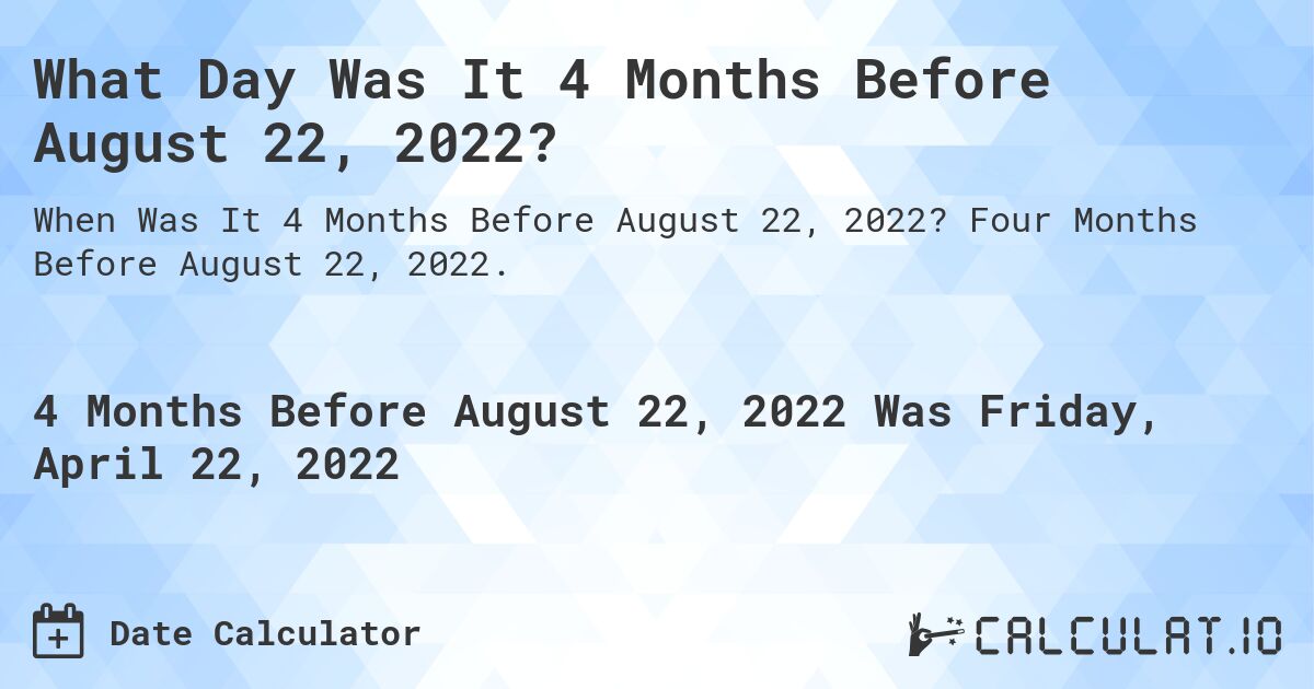 What Day Was It 4 Months Before August 22, 2022?. Four Months Before August 22, 2022.