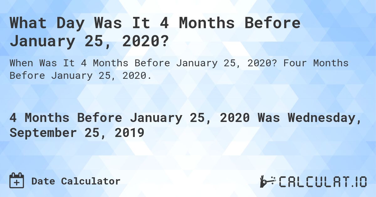 What Day Was It 4 Months Before January 25, 2020?. Four Months Before January 25, 2020.