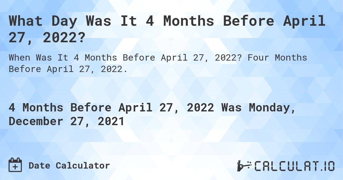 What Day Was It 4 Months Before April 27, 2022?. Four Months Before April 27, 2022.