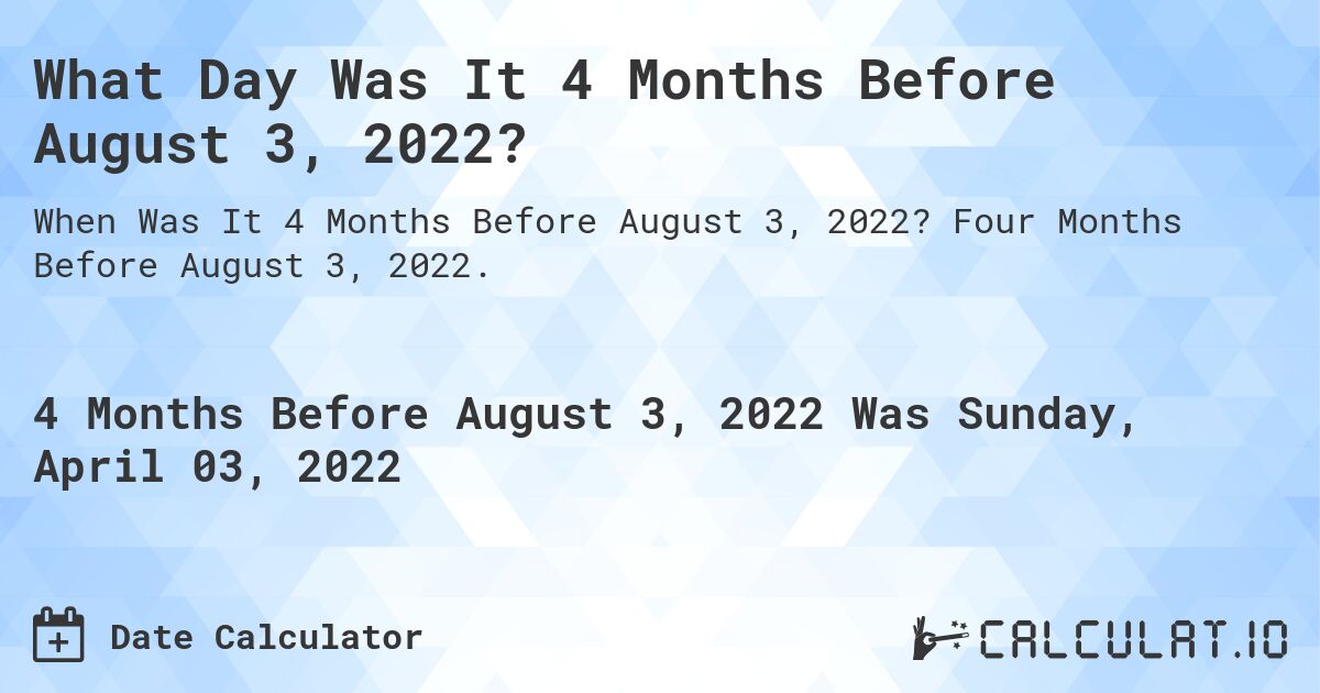 What Day Was It 4 Months Before August 3, 2022?. Four Months Before August 3, 2022.