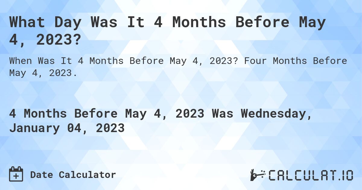 What Day Was It 4 Months Before May 4, 2023?. Four Months Before May 4, 2023.