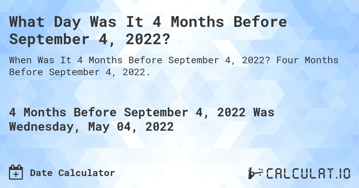 What Day Was It 4 Months Before September 4, 2022?. Four Months Before September 4, 2022.