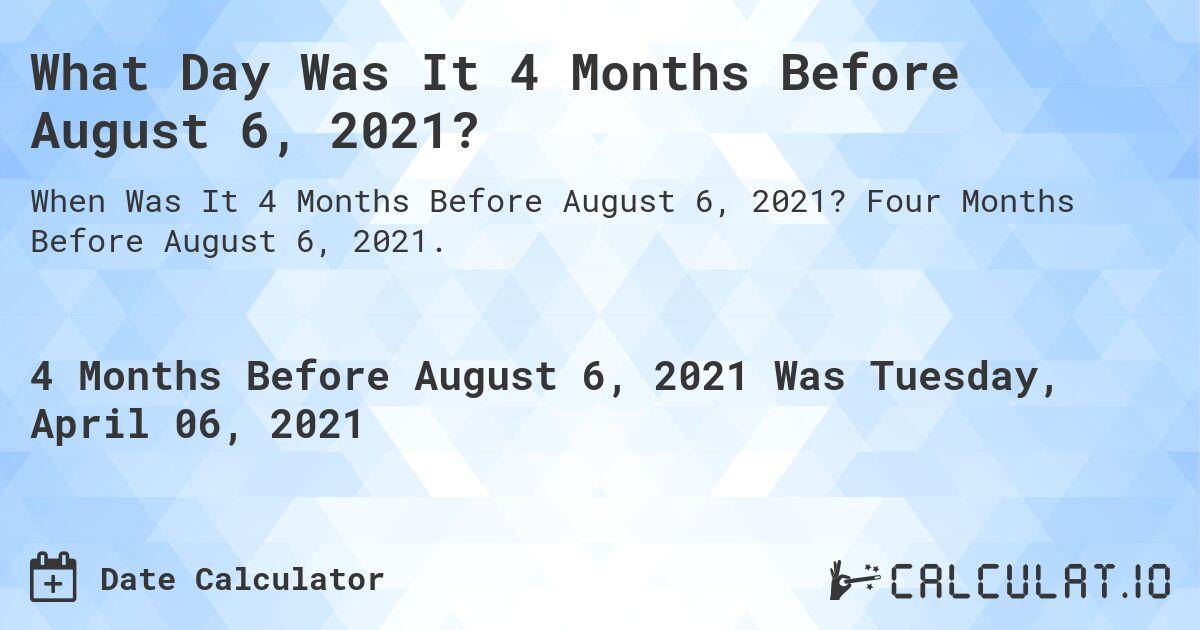 What Day Was It 4 Months Before August 6, 2021?. Four Months Before August 6, 2021.