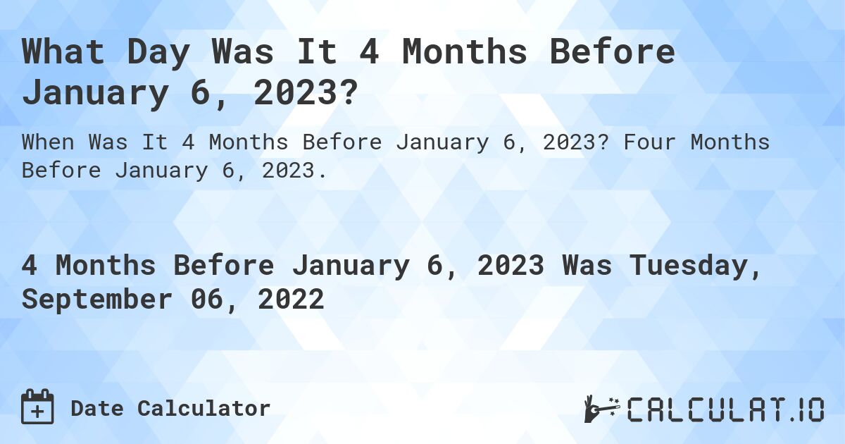 What Day Was It 4 Months Before January 6, 2023?. Four Months Before January 6, 2023.